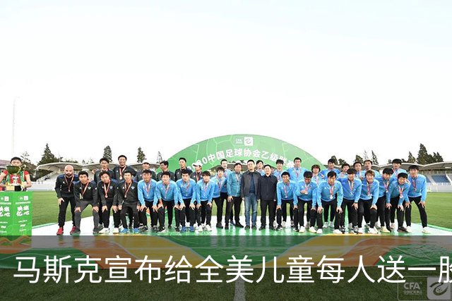 马斯克宣布给全美儿童每人送一股SpaceX股票，价值或超100亿美元